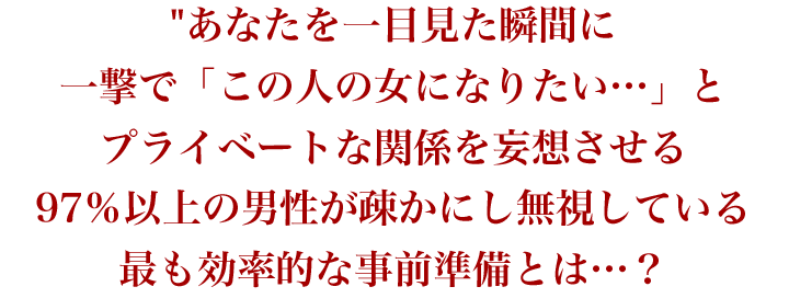 あなたを一目見た瞬間に一撃で「この人の女になりたい…」とプライベートな関係を妄想させる97％以上の男性が疎かにしている最も効率的な事前準備とは…？