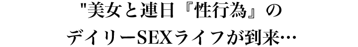 美女と連日性行為のデイリーSEXライフが到来…