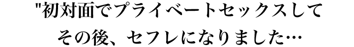 初対面でプライベートセックスしてその後、セフレになりました…