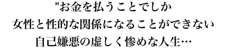 お金を払うことでしか女性と性的な関係になることができない自己嫌悪の虚しく惨めな人生…