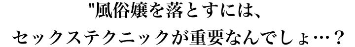 風俗嬢を落とす為には、セックステクニックが重要なんでしょ？