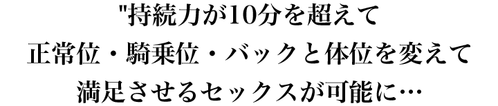 持続力が10分を超えて正常位・騎乗位・バックと体位を変えて満足させるセックスが可能に