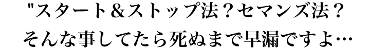 スタート＆ストップ法？セマンズ法？そんな事してたら死ぬまで早漏ですよ…