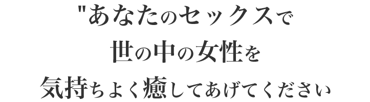 あなたのセックスで世の中の女性を癒してあげて欲しいのです…