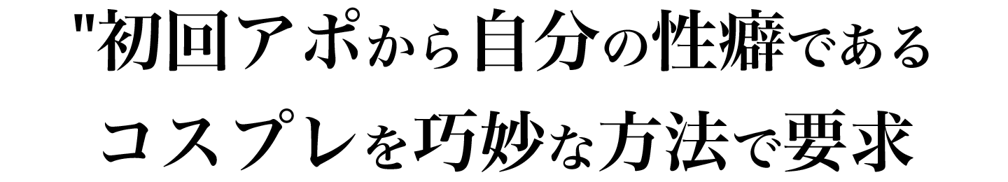 初回アポから自分の性癖であるコスプレを要求